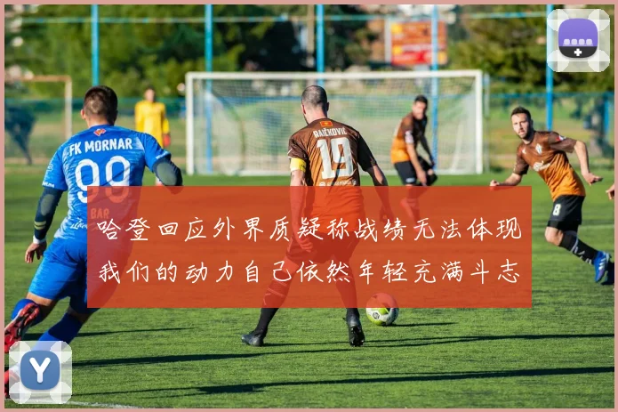 哈登回应外界质疑称战绩无法体现我们的动力自己依然年轻充满斗志