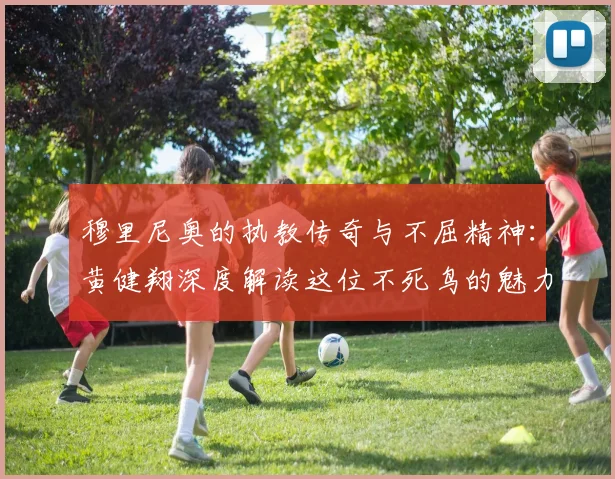 穆里尼奥的执教传奇与不屈精神：黄健翔深度解读这位不死鸟的魅力