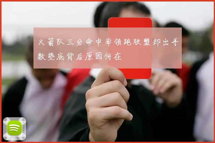 火箭队三分命中率领跑联盟却出手数垫底背后原因何在