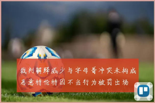 裁判解释威少与字母哥冲突未构成恶意特伦特因不当行为被罚出场