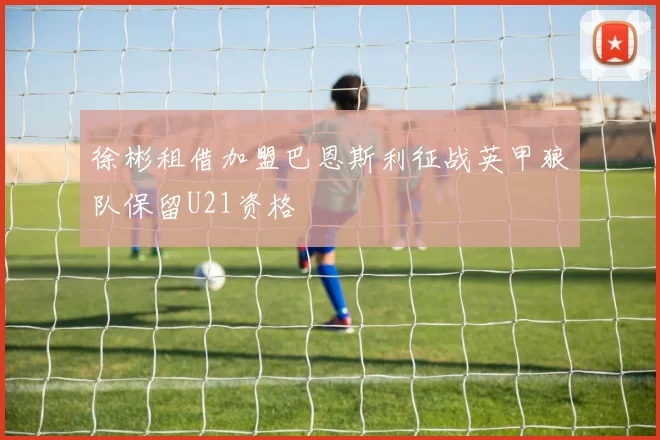 徐彬租借加盟巴恩斯利征战英甲狼队保留U21资格