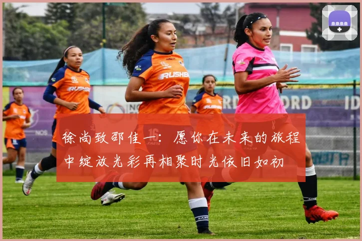 徐尚致邵佳一：愿你在未来的旅程中绽放光彩再相聚时光依旧如初