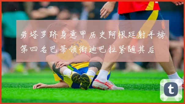 劳塔罗跻身意甲历史阿根廷射手榜第四名巴蒂领衔迪巴拉紧随其后