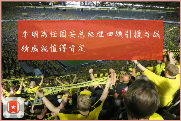 李明离任国安总经理回顾引援与战绩成就值得肯定
