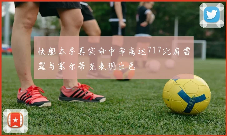 快船本季真实命中率高达717比肩雷霆与塞尔蒂克表现出色