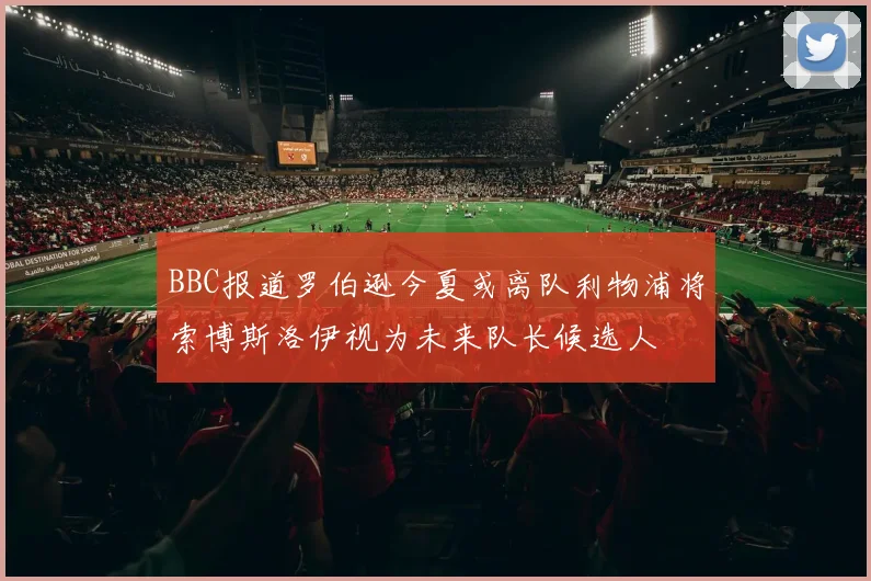BBC报道罗伯逊今夏或离队利物浦将索博斯洛伊视为未来队长候选人