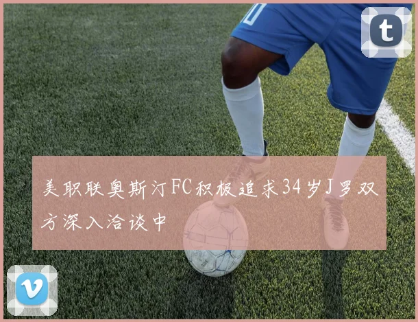 美职联奥斯汀FC积极追求34岁J罗双方深入洽谈中