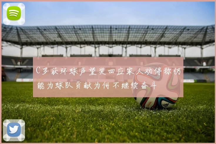 C罗获环球声望奖回应家人劝停称仍能为球队贡献为何不继续奋斗