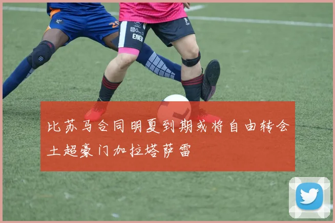 比苏马合同明夏到期或将自由转会土超豪门加拉塔萨雷