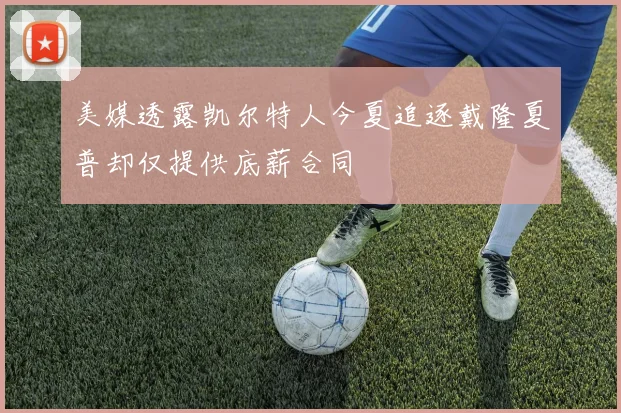 美媒透露凯尔特人今夏追逐戴隆夏普却仅提供底薪合同