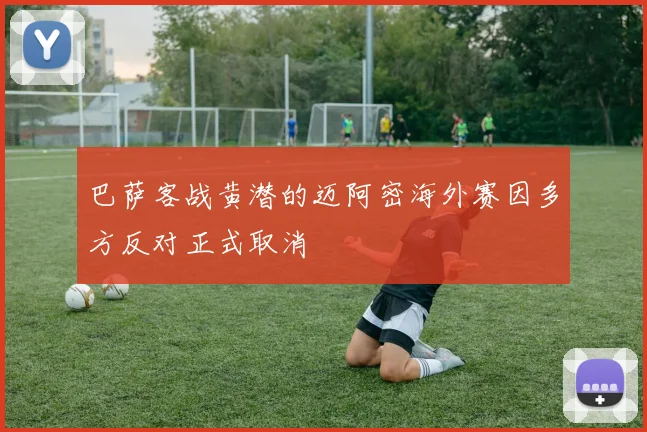巴萨客战黄潜的迈阿密海外赛因多方反对正式取消