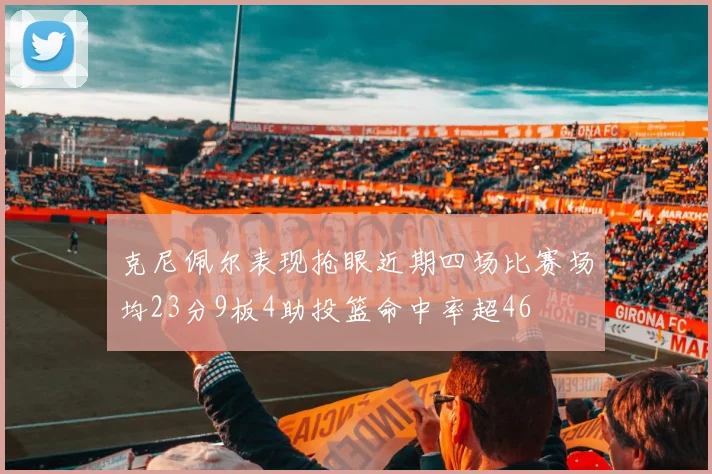 克尼佩尔表现抢眼近期四场比赛场均23分9板4助投篮命中率超46