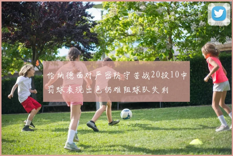 伦纳德面对严密防守苦战20投10中罚球表现出色仍难阻球队失利