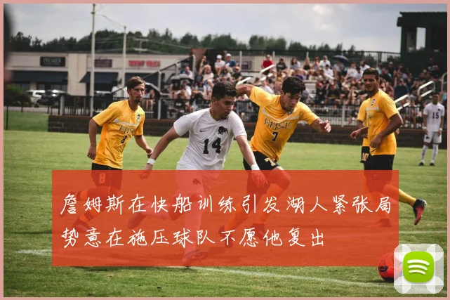 詹姆斯在快船训练引发湖人紧张局势意在施压球队不愿他复出