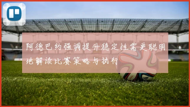 阿德巴约强调提升稳定性需更聪明地解读比赛策略与执行