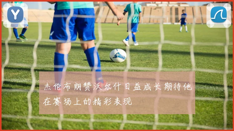 杰伦布朗赞沃尔什日益成长期待他在赛场上的精彩表现