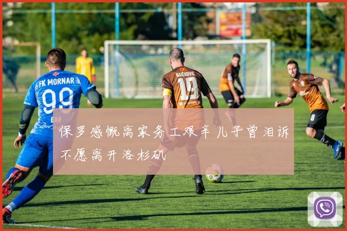保罗感慨离家务工艰辛儿子曾泪诉不愿离开洛杉矶
