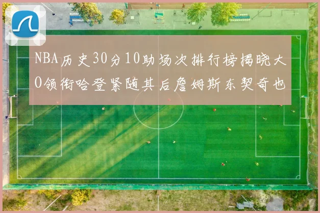 NBA历史30分10助场次排行榜揭晓大O领衔哈登紧随其后詹姆斯东契奇也在榜单中