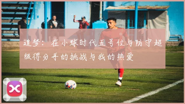 追梦：在小球时代五号位与防守超级得分手的挑战与我的热爱