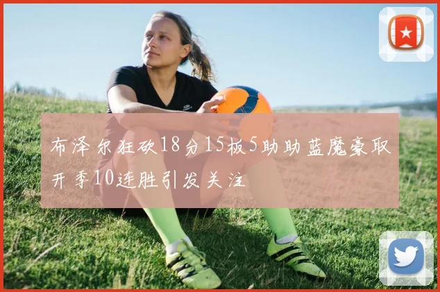 布泽尔狂砍18分15板5助助蓝魔豪取开季10连胜引发关注