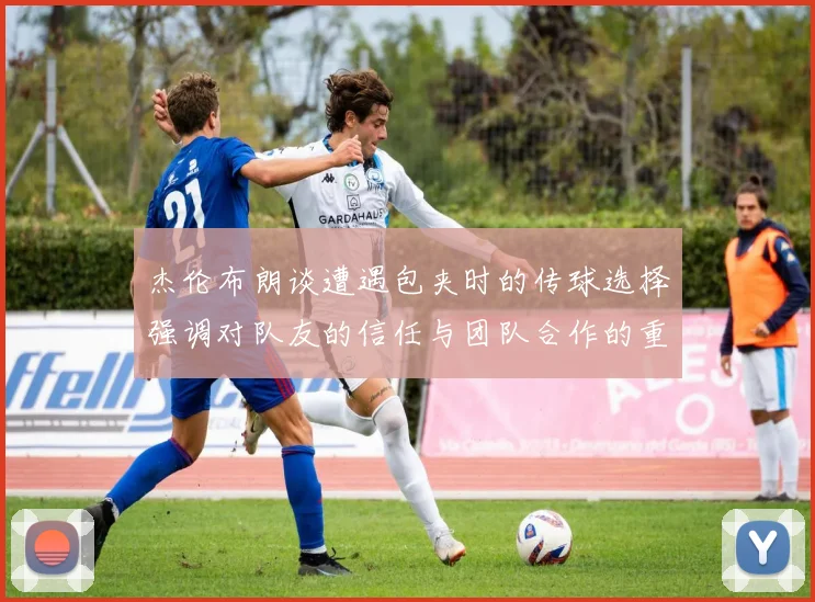 杰伦布朗谈遭遇包夹时的传球选择强调对队友的信任与团队合作的重要性